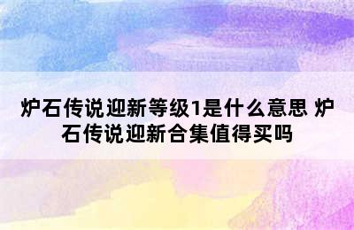 炉石传说迎新等级1是什么意思 炉石传说迎新合集值得买吗